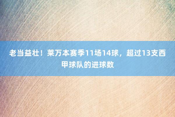 老当益壮！莱万本赛季11场14球，超过13支西甲球队的进球数