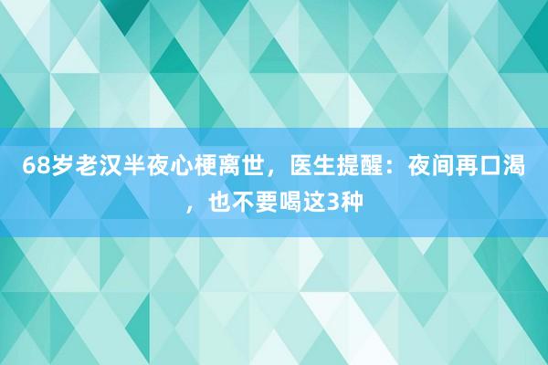 68岁老汉半夜心梗离世，医生提醒：夜间再口渴，也不要喝这3种