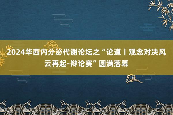 2024华西内分泌代谢论坛之“论道丨观念对决风云再起-辩论赛”圆满落幕