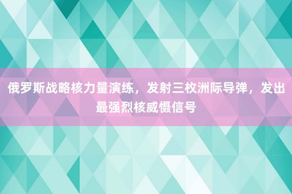 俄罗斯战略核力量演练，发射三枚洲际导弹，发出最强烈核威慑信号