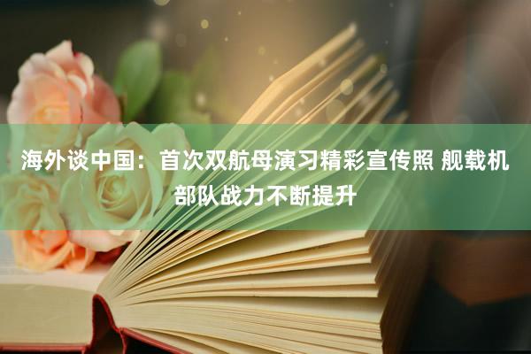 海外谈中国：首次双航母演习精彩宣传照 舰载机部队战力不断提升