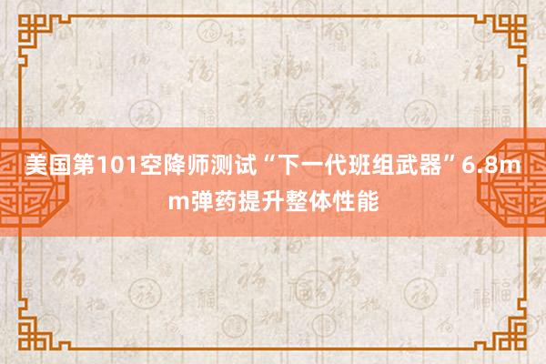 美国第101空降师测试“下一代班组武器”6.8mm弹药提升整体性能