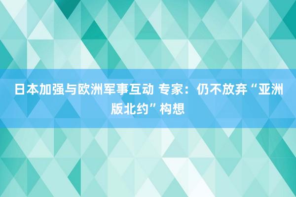 日本加强与欧洲军事互动 专家：仍不放弃“亚洲版北约”构想