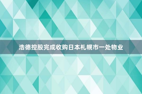 浩德控股完成收购日本札幌市一处物业