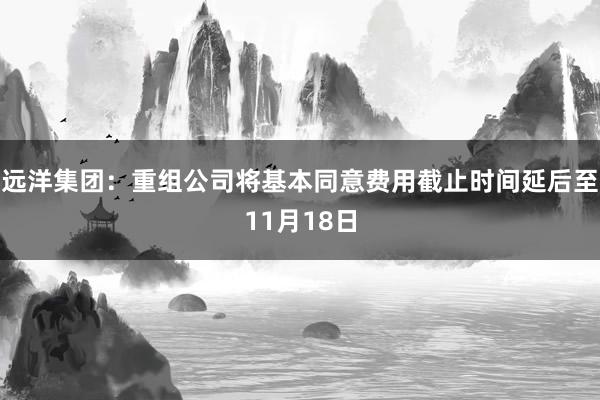 远洋集团：重组公司将基本同意费用截止时间延后至11月18日