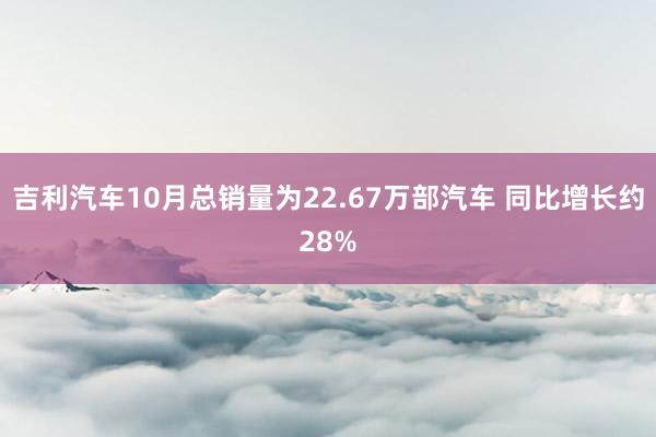 吉利汽车10月总销量为22.67万部汽车 同比增长约28%