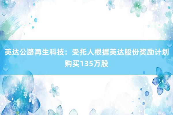 英达公路再生科技：受托人根据英达股份奖励计划购买135万股