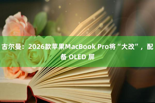 古尔曼：2026款苹果MacBook Pro将“大改”，配备 OLED 屏