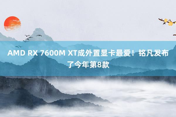 AMD RX 7600M XT成外置显卡最爱！铭凡发布了今年第8款