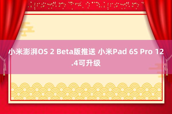 小米澎湃OS 2 Beta版推送 小米Pad 6S Pro 12.4可升级