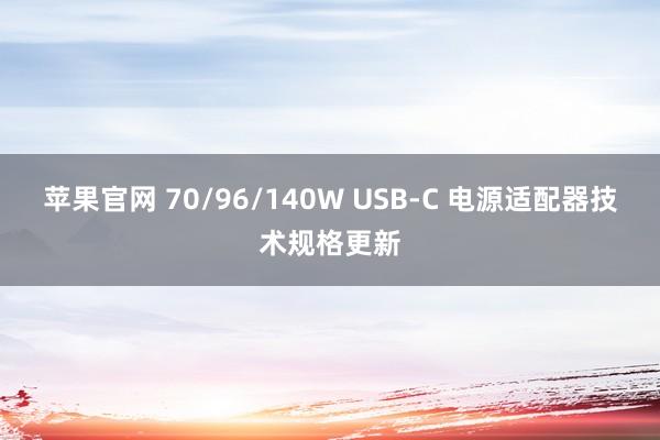 苹果官网 70/96/140W USB-C 电源适配器技术规格更新