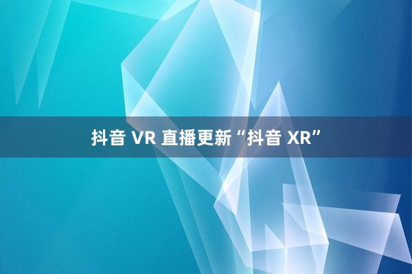 抖音 VR 直播更新“抖音 XR”