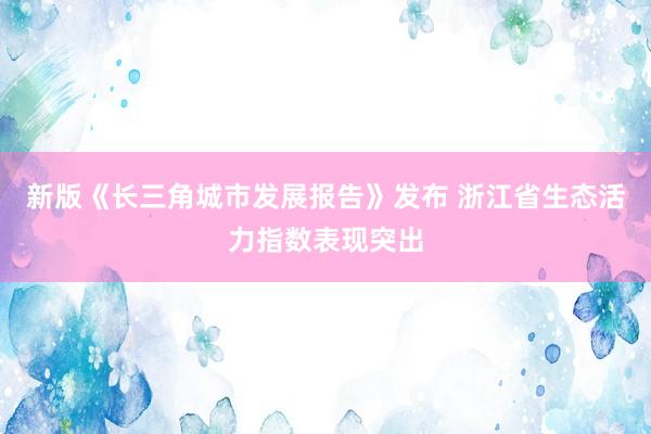 新版《长三角城市发展报告》发布 浙江省生态活力指数表现突出