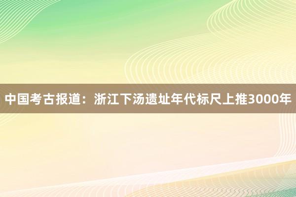 中国考古报道：浙江下汤遗址年代标尺上推3000年