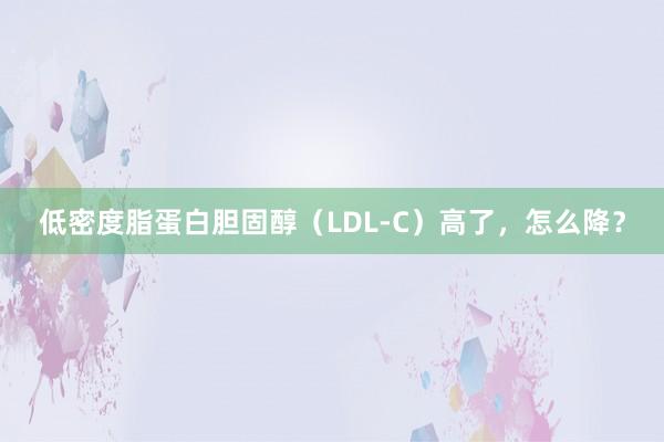 低密度脂蛋白胆固醇（LDL-C）高了，怎么降？