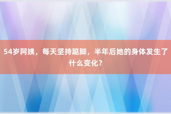 54岁阿姨，每天坚持踮脚，半年后她的身体发生了什么变化？