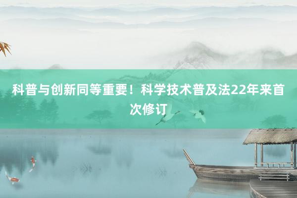 科普与创新同等重要！科学技术普及法22年来首次修订