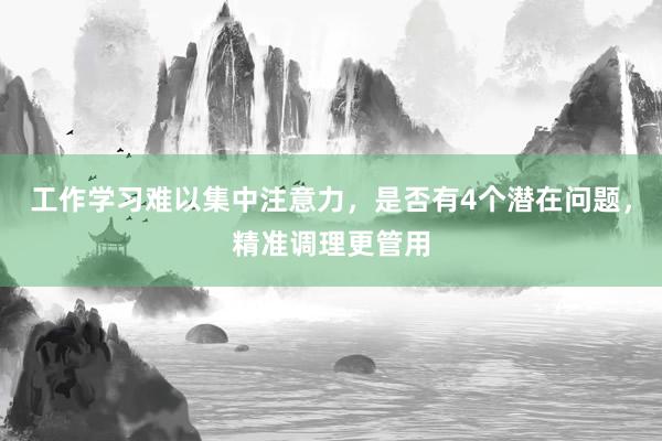 工作学习难以集中注意力，是否有4个潜在问题，精准调理更管用