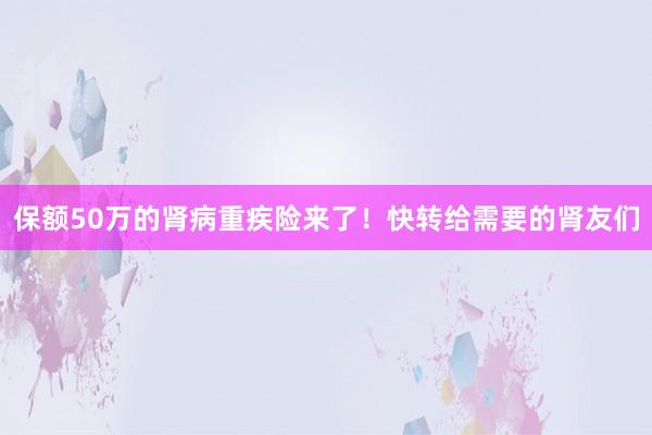 保额50万的肾病重疾险来了！快转给需要的肾友们