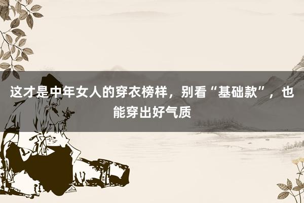 这才是中年女人的穿衣榜样，别看“基础款”，也能穿出好气质