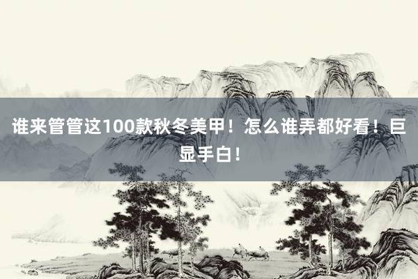 谁来管管这100款秋冬美甲！怎么谁弄都好看！巨显手白！