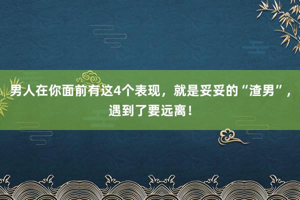 男人在你面前有这4个表现，就是妥妥的“渣男”，遇到了要远离！