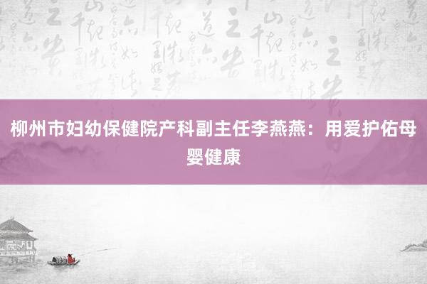 柳州市妇幼保健院产科副主任李燕燕：用爱护佑母婴健康