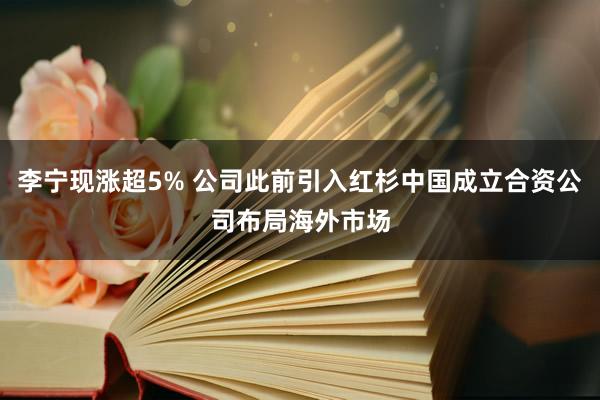 李宁现涨超5% 公司此前引入红杉中国成立合资公司布局海外市场