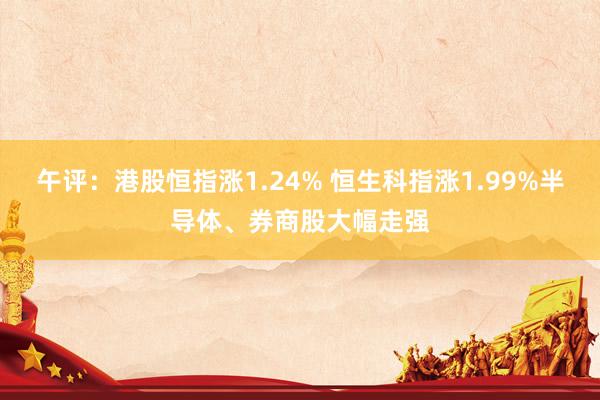 午评：港股恒指涨1.24% 恒生科指涨1.99%半导体、券商股大幅走强