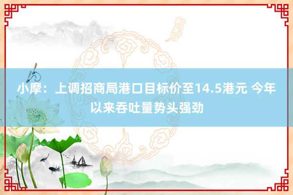 小摩：上调招商局港口目标价至14.5港元 今年以来吞吐量势头强劲