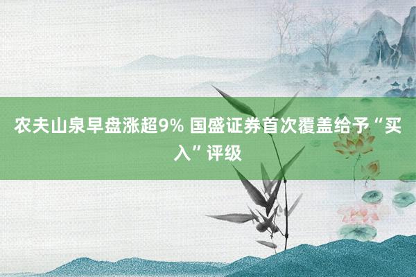 农夫山泉早盘涨超9% 国盛证券首次覆盖给予“买入”评级