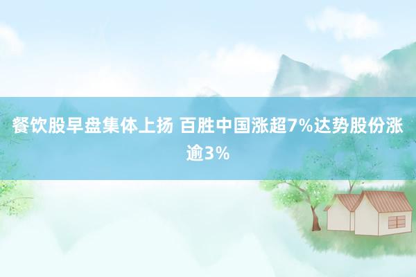 餐饮股早盘集体上扬 百胜中国涨超7%达势股份涨逾3%