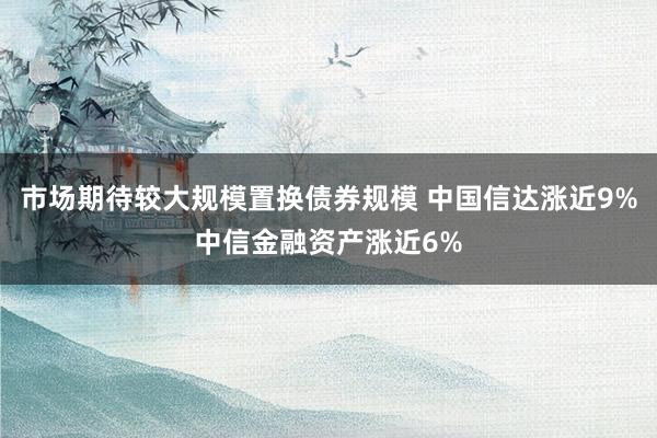 市场期待较大规模置换债券规模 中国信达涨近9%中信金融资产涨近6%