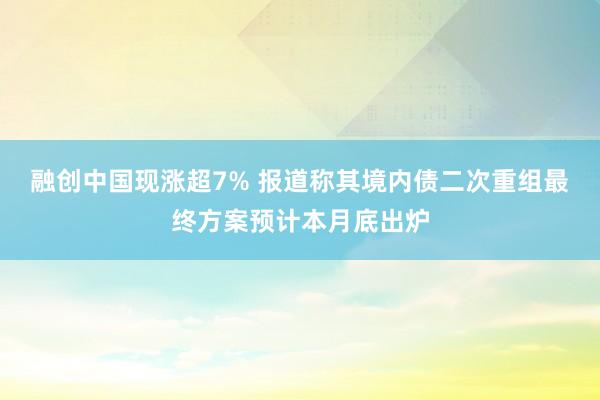 融创中国现涨超7% 报道称其境内债二次重组最终方案预计本月底出炉