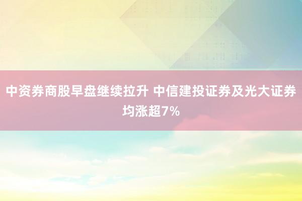 中资券商股早盘继续拉升 中信建投证券及光大证券均涨超7%