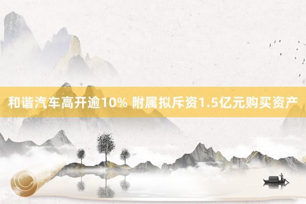 和谐汽车高开逾10% 附属拟斥资1.5亿元购买资产