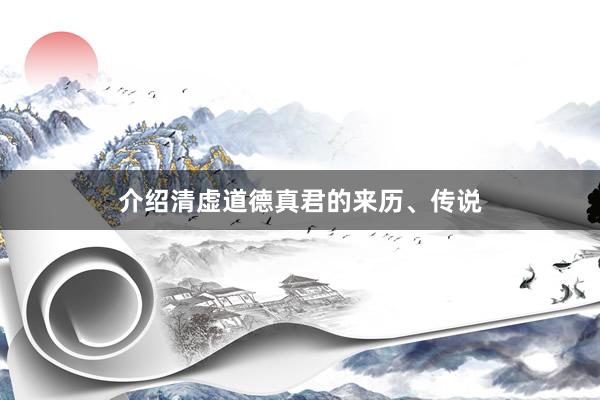 介绍清虚道德真君的来历、传说