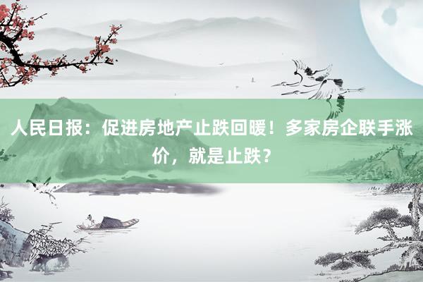 人民日报：促进房地产止跌回暖！多家房企联手涨价，就是止跌？