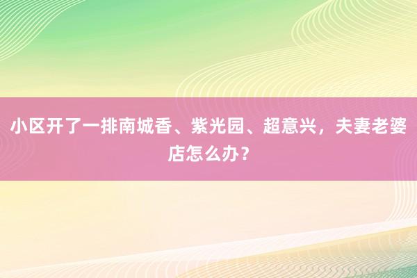 小区开了一排南城香、紫光园、超意兴，夫妻老婆店怎么办？