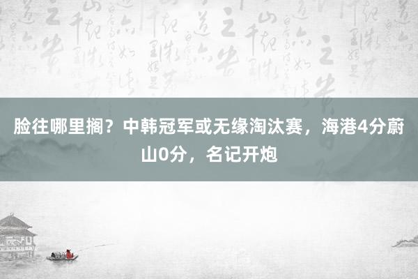 脸往哪里搁？中韩冠军或无缘淘汰赛，海港4分蔚山0分，名记开炮