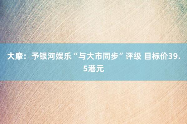 大摩：予银河娱乐“与大市同步”评级 目标价39.5港元