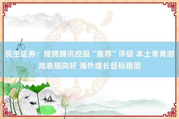 民生证券：维持腾讯控股“推荐”评级 本土常青游戏表现向好 海外增长目标稳固