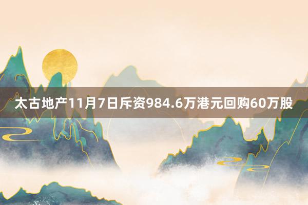 太古地产11月7日斥资984.6万港元回购60万股