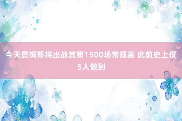 今天詹姆斯将出战其第1500场常规赛 此前史上仅5人做到