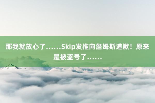 那我就放心了……Skip发推向詹姆斯道歉！原来是被盗号了……