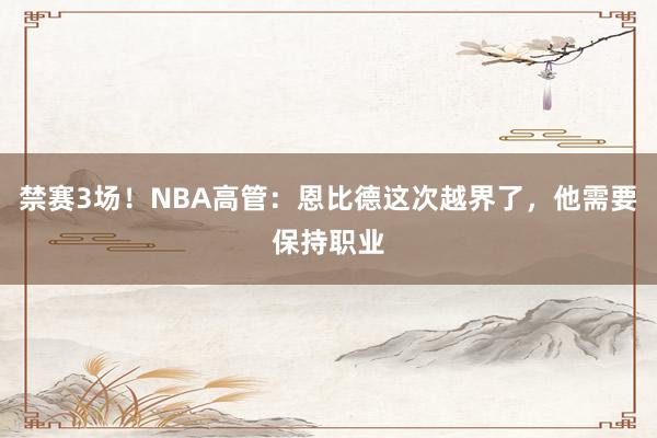 禁赛3场！NBA高管：恩比德这次越界了，他需要保持职业