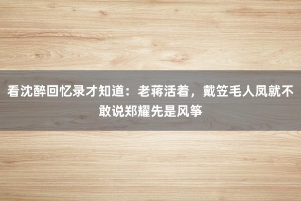 看沈醉回忆录才知道：老蒋活着，戴笠毛人凤就不敢说郑耀先是风筝