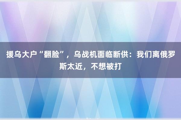 援乌大户“翻脸”，乌战机面临断供：我们离俄罗斯太近，不想被打