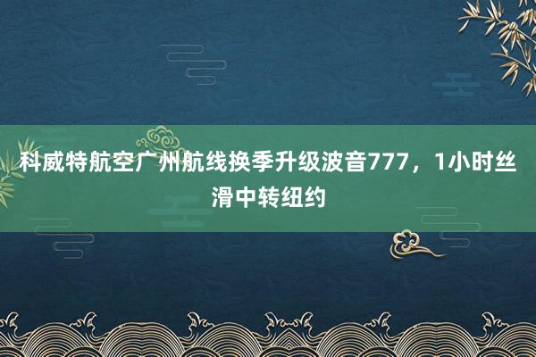 科威特航空广州航线换季升级波音777，1小时丝滑中转纽约