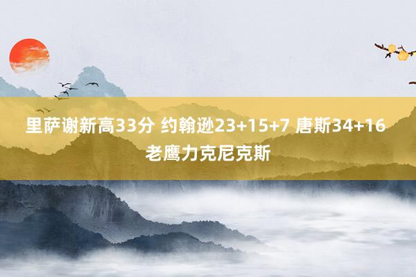 里萨谢新高33分 约翰逊23+15+7 唐斯34+16 老鹰力克尼克斯